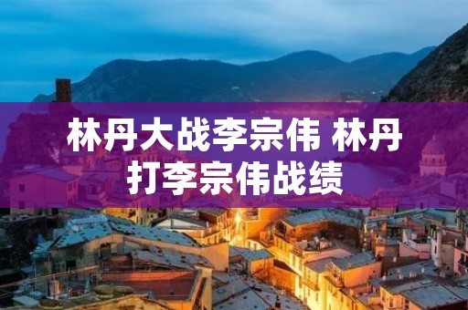 林丹大战李宗伟 林丹打李宗伟战绩 林丹大战李宗伟 林丹打李宗伟战绩