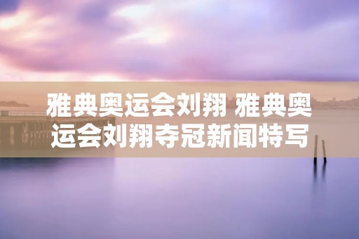 雅典奥运会刘翔 雅典奥运会刘翔夺冠新闻特写 雅典奥运会刘翔 雅典奥运会刘翔夺冠新闻特写