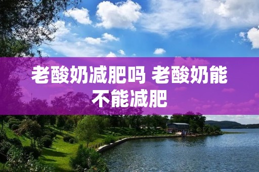 老酸奶减肥吗 老酸奶能不能减肥 老酸奶减肥吗 老酸奶能不能减肥