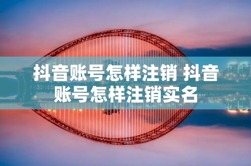 抖音账号怎样注销 抖音账号怎样注销实名