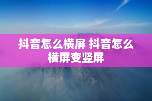 抖音怎么横屏 抖音怎么横屏变竖屏