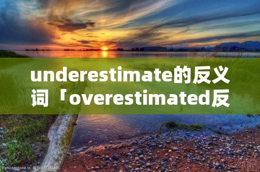 underestimate的反义词「overestimated反义词」 underestimate的反义词「overestimated反义词」