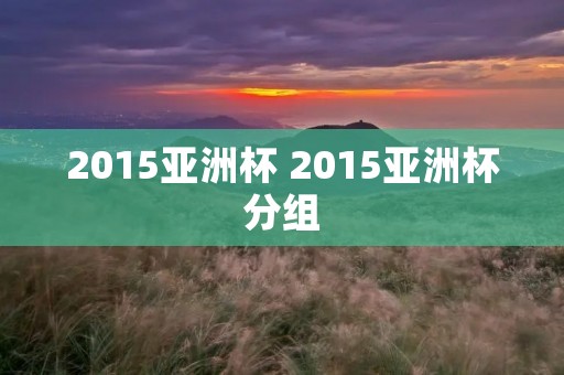 2015亚洲杯 2015亚洲杯分组