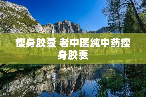 瘦身胶囊 老中医纯中药瘦身胶囊 瘦身胶囊 老中医纯中药瘦身胶囊