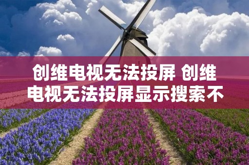 创维电视无法投屏 创维电视无法投屏显示搜索不到