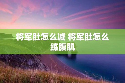 将军肚怎么减 将军肚怎么练腹肌