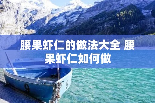 腰果虾仁的做法大全 腰果虾仁如何做