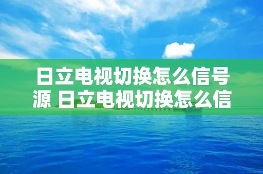 日立电视切换怎么信号源 日立电视切换怎么信号源切换不了 日立电视切换怎么信号源 日立电视切换怎么信号源切换不了