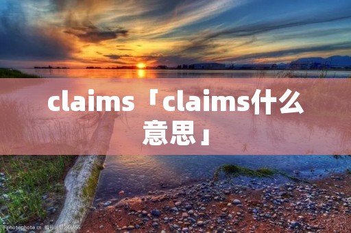 claims「claims什么意思」 claims「claims什么意思」
