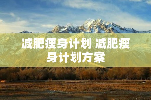减肥瘦身计划 减肥瘦身计划方案 减肥瘦身计划 减肥瘦身计划方案