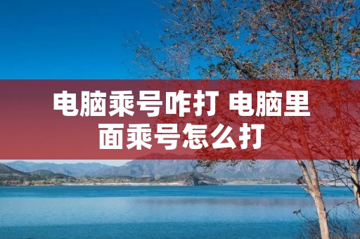 电脑乘号咋打 电脑里面乘号怎么打 电脑乘号咋打 电脑里面乘号怎么打