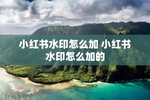 小红书水印怎么加 小红书水印怎么加的 小红书水印怎么加 小红书水印怎么加的