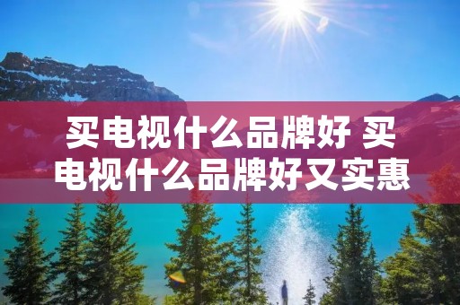 买电视什么品牌好 买电视什么品牌好又实惠