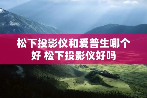 松下投影仪和爱普生哪个好 松下投影仪好吗