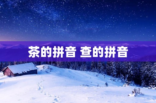 茶的拼音 查的拼音 茶的拼音 查的拼音