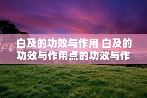 白及的功效与作用 白及的功效与作用点的功效与作用禁忌