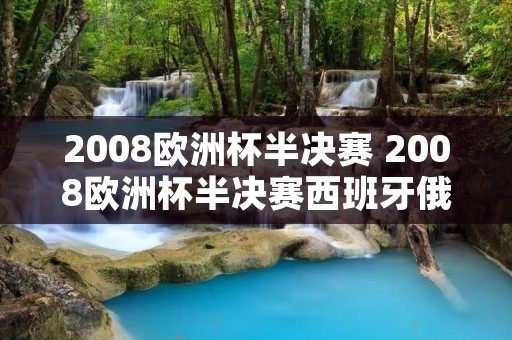 2008欧洲杯半决赛 2008欧洲杯半决赛西班牙俄罗斯 2008欧洲杯半决赛 2008欧洲杯半决赛西班牙俄罗斯