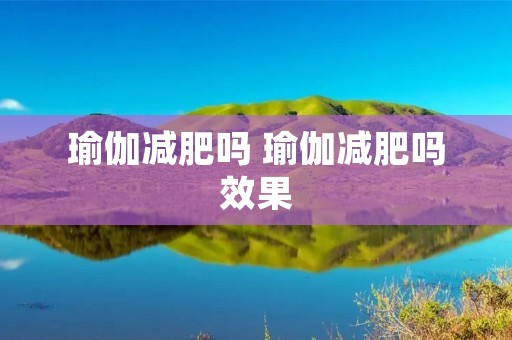 瑜伽减肥吗 瑜伽减肥吗效果 瑜伽减肥吗 瑜伽减肥吗效果
