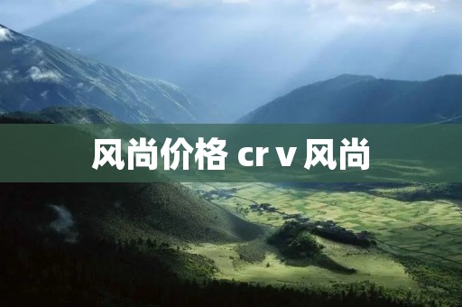 风尚价格 crⅴ风尚 风尚价格 crⅴ风尚