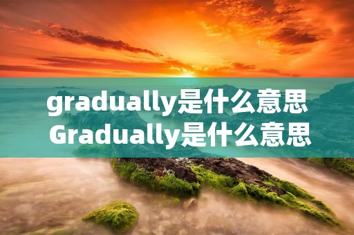 gradually是什么意思 Gradually是什么意思
