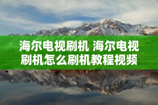 海尔电视刷机 海尔电视刷机怎么刷机教程视频