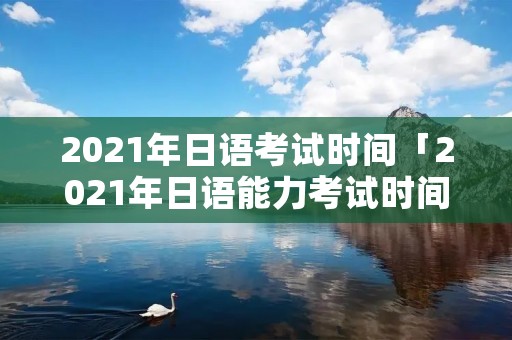 2021年日语考试时间「2021年日语能力考试时间」