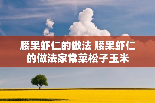 腰果虾仁的做法 腰果虾仁的做法家常菜松子玉米