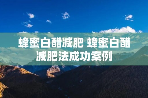 蜂蜜白醋减肥 蜂蜜白醋减肥法成功案例 蜂蜜白醋减肥 蜂蜜白醋减肥法成功案例