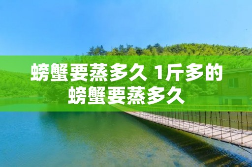 螃蟹要蒸多久 1斤多的螃蟹要蒸多久 螃蟹要蒸多久 1斤多的螃蟹要蒸多久