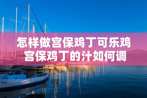 怎样做宫保鸡丁可乐鸡 宫保鸡丁的汁如何调制