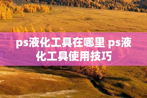 ps液化工具在哪里 ps液化工具使用技巧