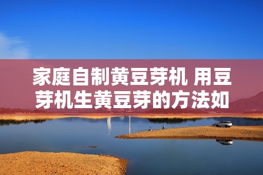 家庭自制黄豆芽机 用豆芽机生黄豆芽的方法如下