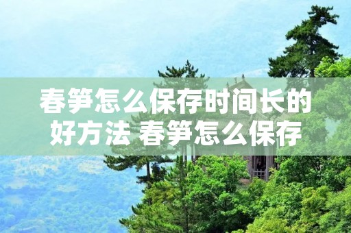 春笋怎么保存时间长的好方法 春笋怎么保存时间最长