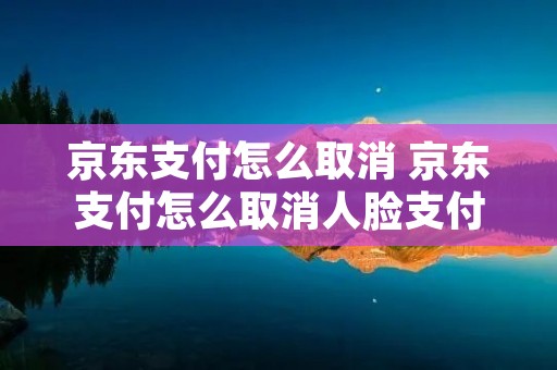 京东支付怎么取消 京东支付怎么取消人脸支付