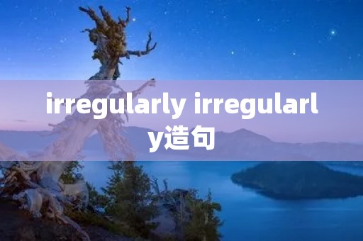 irregularly irregularly造句