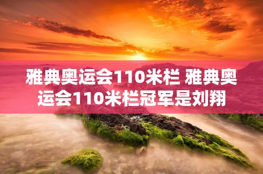 雅典奥运会110米栏 雅典奥运会110米栏冠军是刘翔