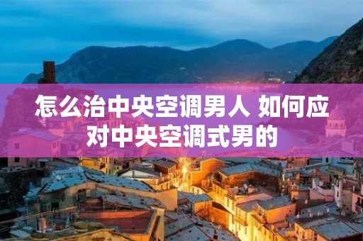 怎么治中央空调男人 如何应对中央空调式男的 怎么治中央空调男人 如何应对中央空调式男的