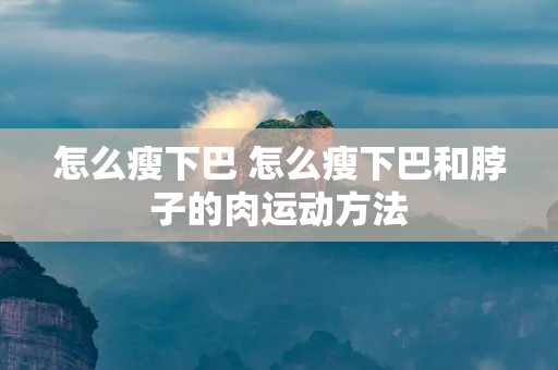 怎么瘦下巴 怎么瘦下巴和脖子的肉运动方法