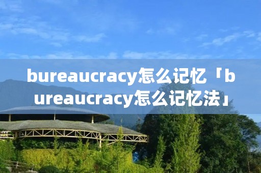 bureaucracy怎么记忆「bureaucracy怎么记忆法」