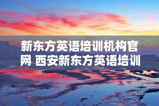 新东方英语培训机构官网 西安新东方英语培训机构官网