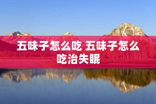 五味子怎么吃 五味子怎么吃治失眠