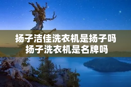 扬子洁佳洗衣机是扬子吗 扬子洗衣机是名牌吗 扬子洁佳洗衣机是扬子吗 扬子洗衣机是名牌吗