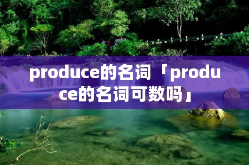 produce的名词「produce的名词可数吗」 produce的名词「produce的名词可数吗」