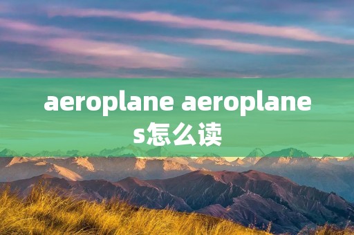 aeroplane aeroplanes怎么读 aeroplane aeroplanes怎么读