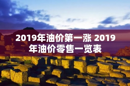 2019年油价第一涨 2019年油价零售一览表 2019年油价第一涨 2019年油价零售一览表