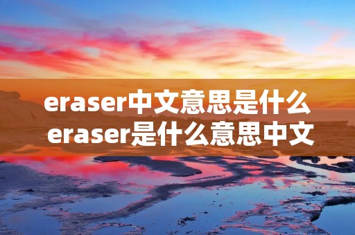 eraser中文意思是什么 eraser是什么意思中文意思啊 eraser中文意思是什么 eraser是什么意思中文意思啊