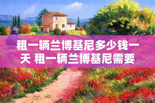 租一辆兰博基尼多少钱一天 租一辆兰博基尼需要多少钱