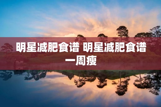 明星减肥食谱 明星减肥食谱一周瘦