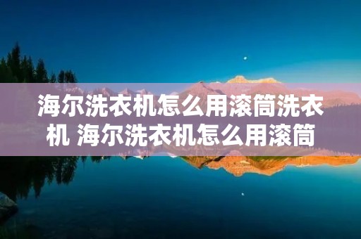 海尔洗衣机怎么用滚筒洗衣机 海尔洗衣机怎么用滚筒洗衣机洗衣服 海尔洗衣机怎么用滚筒洗衣机 海尔洗衣机怎么用滚筒洗衣机洗衣服