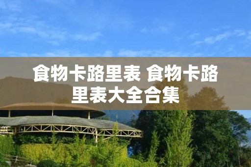 食物卡路里表 食物卡路里表大全合集 食物卡路里表 食物卡路里表大全合集
